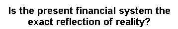 Zone de Texte: Is the present financial system the exact reflection of reality?